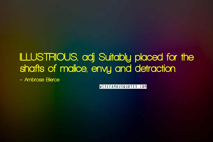 Ambrose Bierce Quotes: ILLUSTRIOUS, adj. Suitably placed for the shafts of malice, envy and detraction.