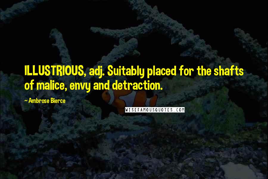 Ambrose Bierce Quotes: ILLUSTRIOUS, adj. Suitably placed for the shafts of malice, envy and detraction.