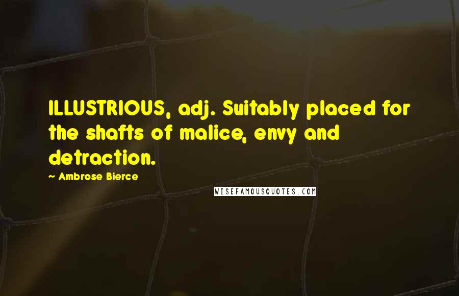 Ambrose Bierce Quotes: ILLUSTRIOUS, adj. Suitably placed for the shafts of malice, envy and detraction.