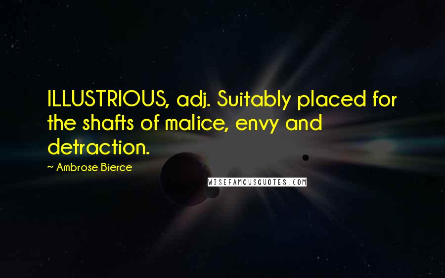 Ambrose Bierce Quotes: ILLUSTRIOUS, adj. Suitably placed for the shafts of malice, envy and detraction.