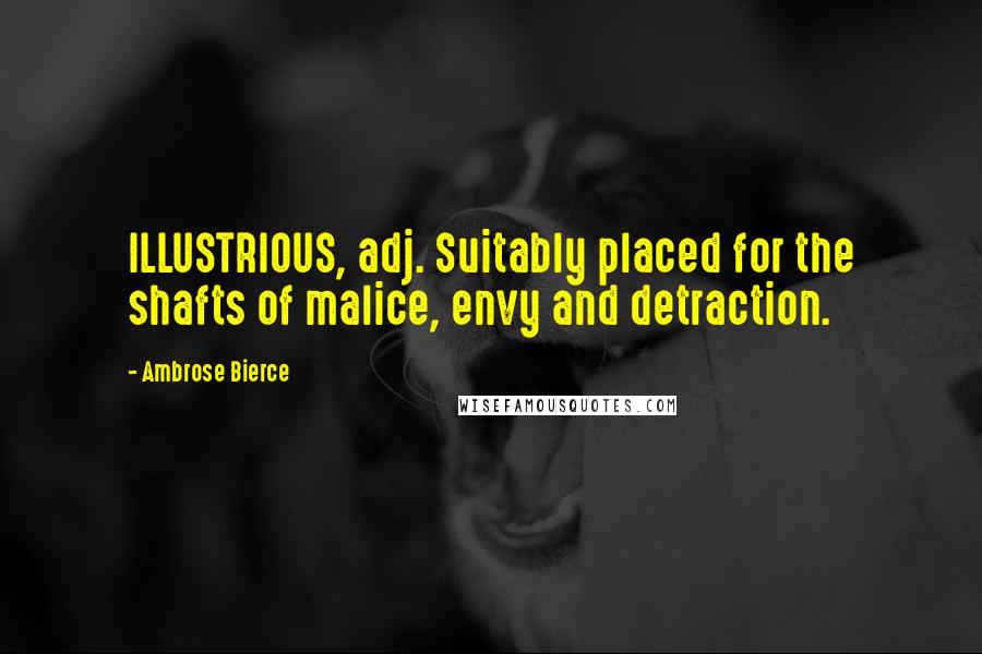 Ambrose Bierce Quotes: ILLUSTRIOUS, adj. Suitably placed for the shafts of malice, envy and detraction.