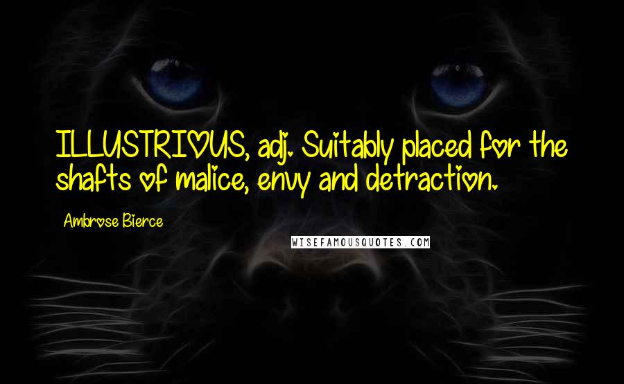 Ambrose Bierce Quotes: ILLUSTRIOUS, adj. Suitably placed for the shafts of malice, envy and detraction.