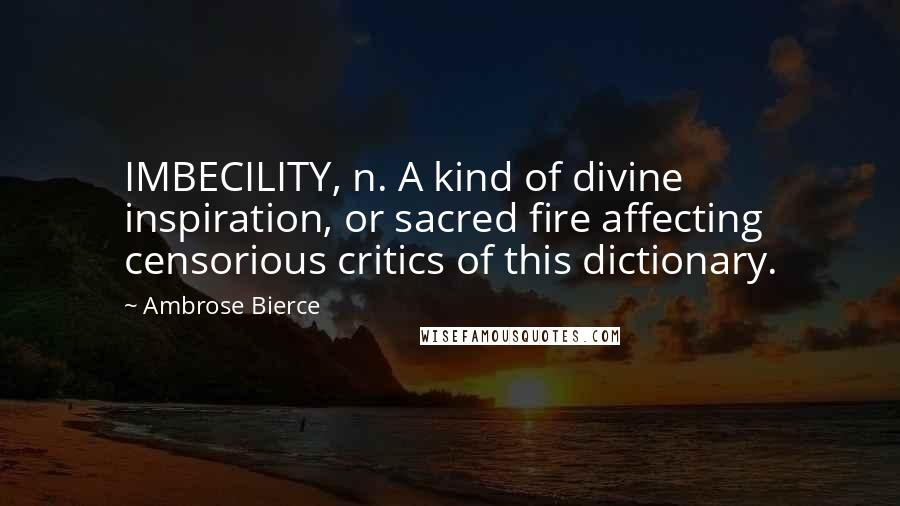 Ambrose Bierce Quotes: IMBECILITY, n. A kind of divine inspiration, or sacred fire affecting censorious critics of this dictionary.