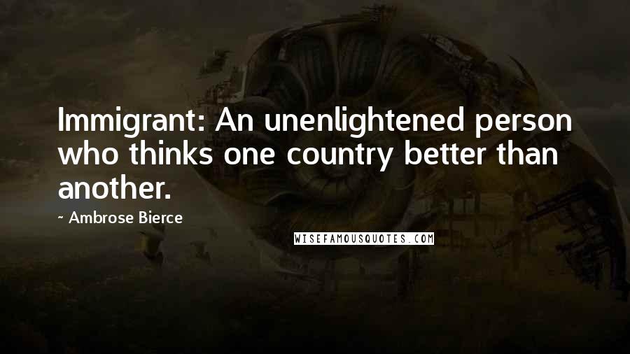 Ambrose Bierce Quotes: Immigrant: An unenlightened person who thinks one country better than another.