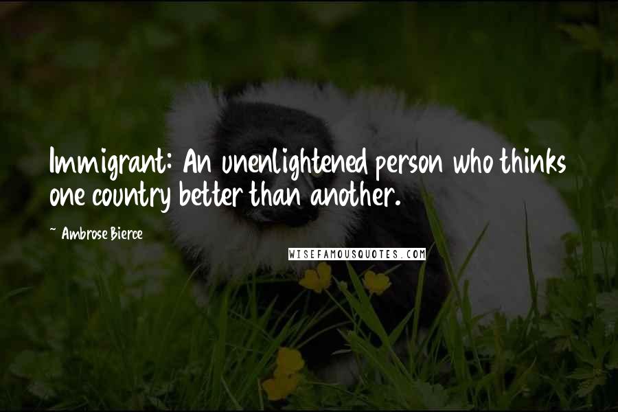 Ambrose Bierce Quotes: Immigrant: An unenlightened person who thinks one country better than another.