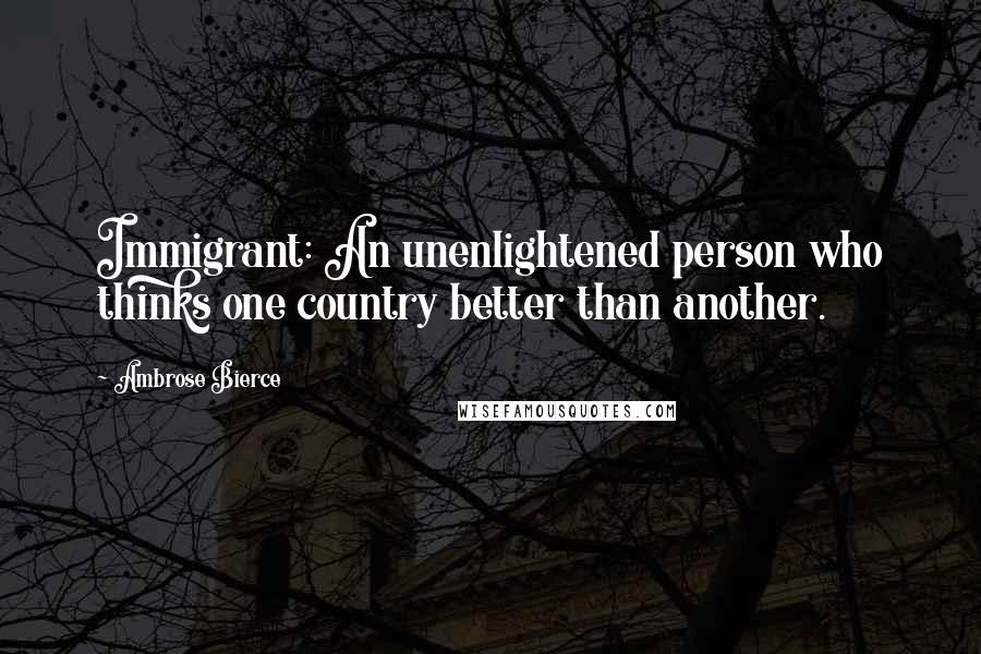 Ambrose Bierce Quotes: Immigrant: An unenlightened person who thinks one country better than another.