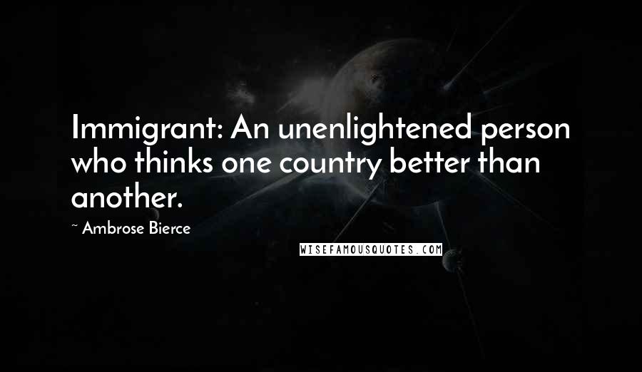 Ambrose Bierce Quotes: Immigrant: An unenlightened person who thinks one country better than another.