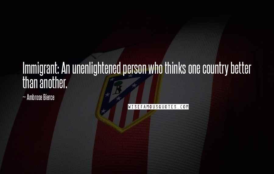 Ambrose Bierce Quotes: Immigrant: An unenlightened person who thinks one country better than another.