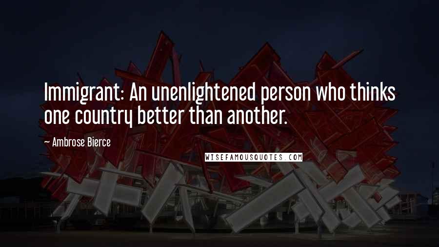Ambrose Bierce Quotes: Immigrant: An unenlightened person who thinks one country better than another.