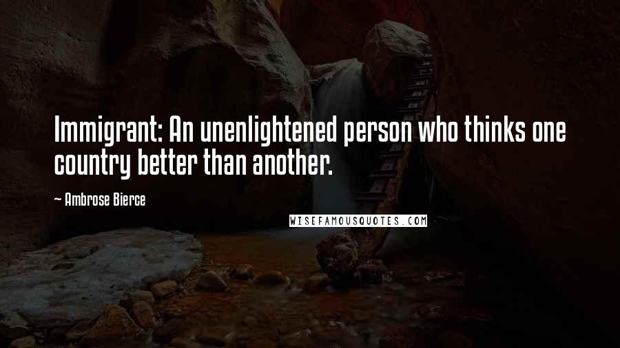 Ambrose Bierce Quotes: Immigrant: An unenlightened person who thinks one country better than another.