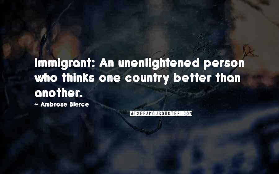 Ambrose Bierce Quotes: Immigrant: An unenlightened person who thinks one country better than another.