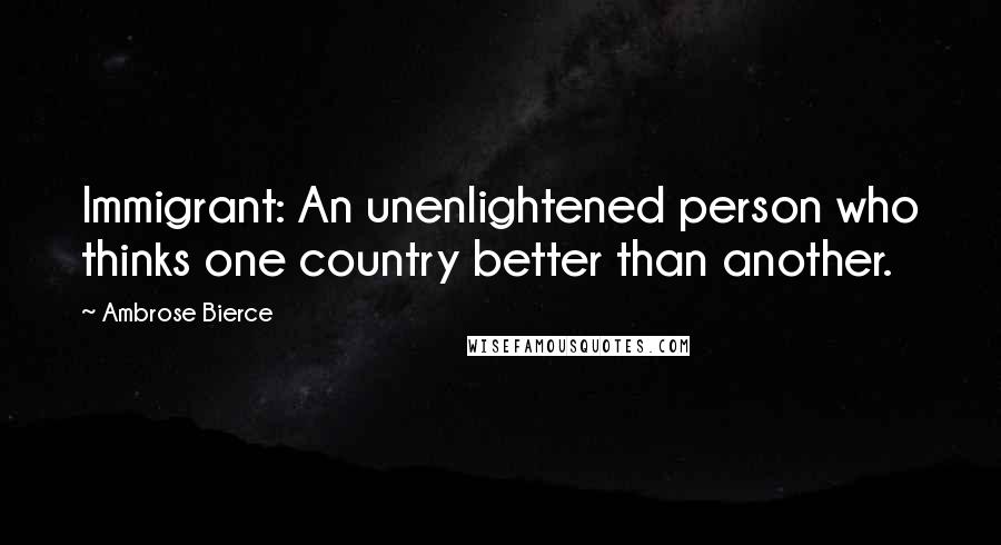 Ambrose Bierce Quotes: Immigrant: An unenlightened person who thinks one country better than another.