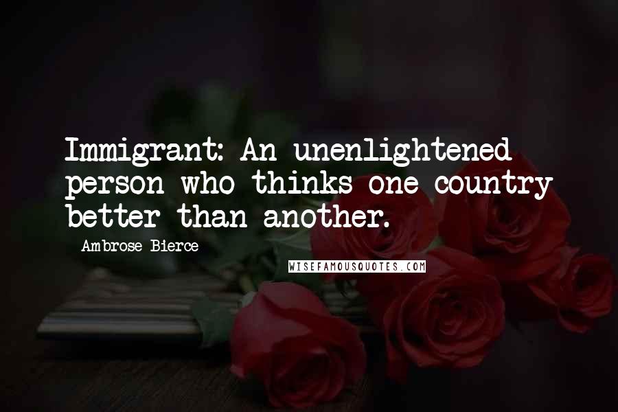 Ambrose Bierce Quotes: Immigrant: An unenlightened person who thinks one country better than another.