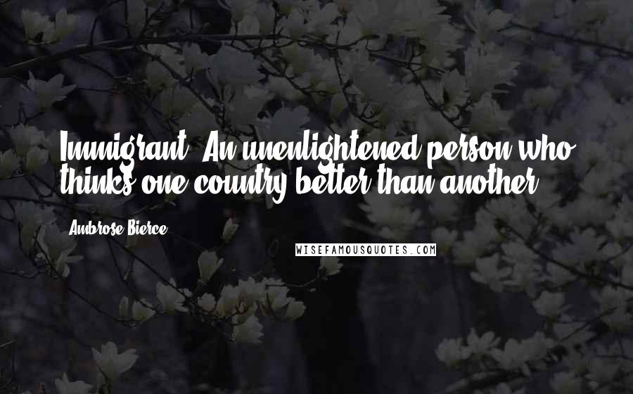 Ambrose Bierce Quotes: Immigrant: An unenlightened person who thinks one country better than another.