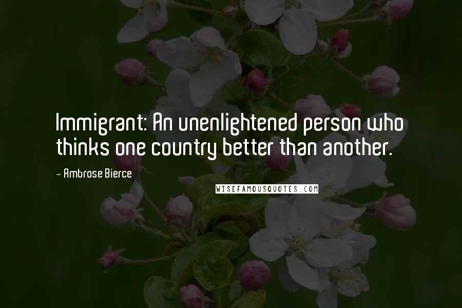 Ambrose Bierce Quotes: Immigrant: An unenlightened person who thinks one country better than another.