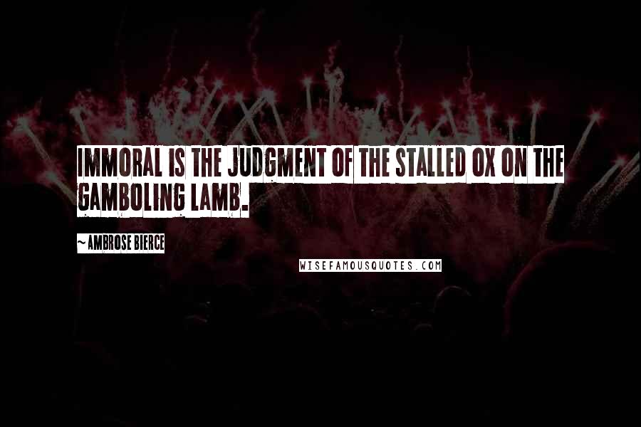 Ambrose Bierce Quotes: Immoral is the judgment of the stalled ox on the gamboling lamb.