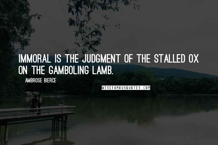 Ambrose Bierce Quotes: Immoral is the judgment of the stalled ox on the gamboling lamb.