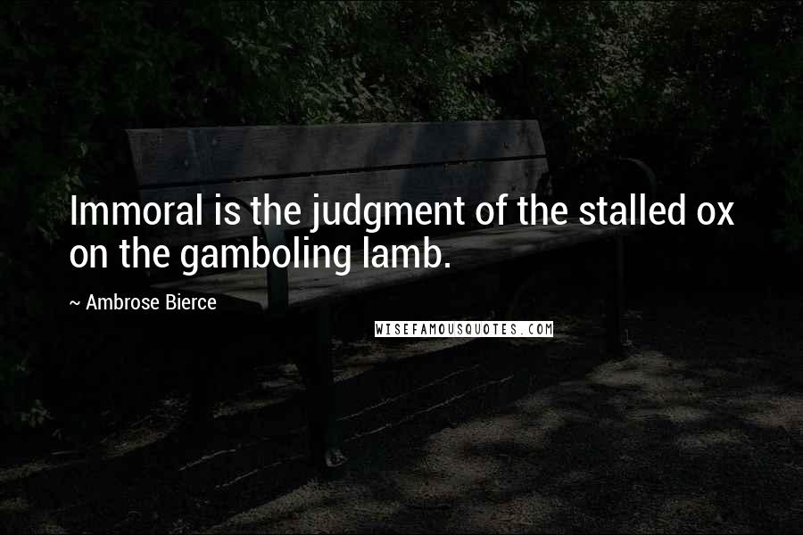 Ambrose Bierce Quotes: Immoral is the judgment of the stalled ox on the gamboling lamb.