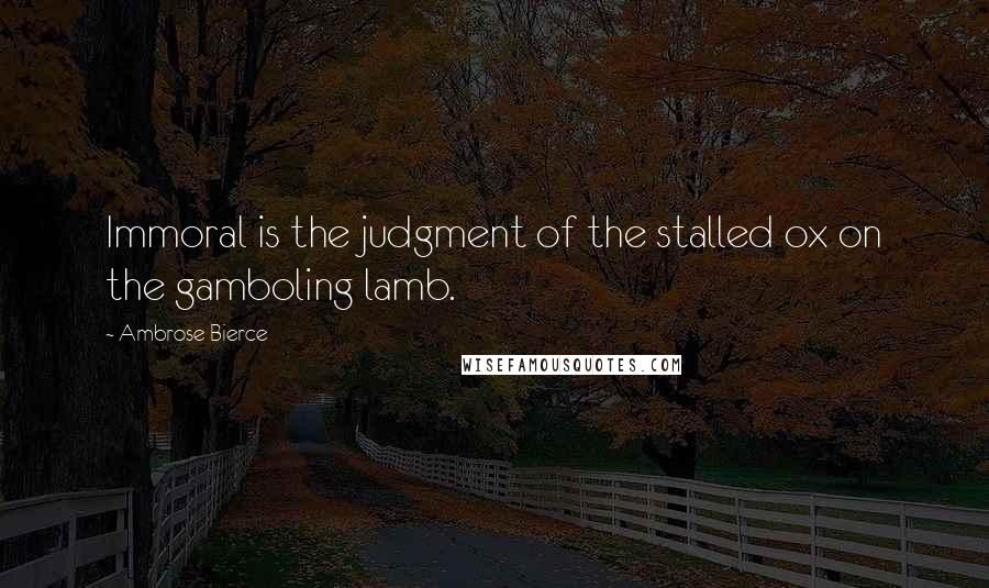 Ambrose Bierce Quotes: Immoral is the judgment of the stalled ox on the gamboling lamb.