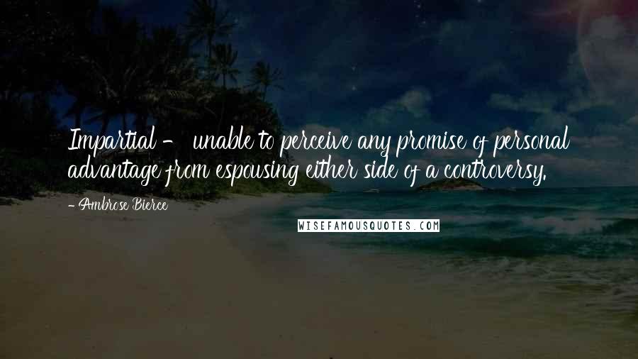 Ambrose Bierce Quotes: Impartial - unable to perceive any promise of personal advantage from espousing either side of a controversy.