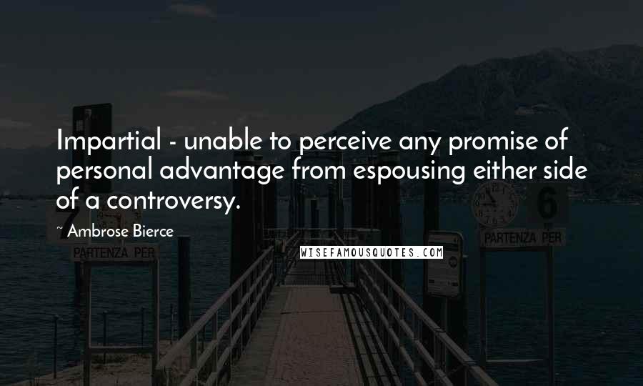 Ambrose Bierce Quotes: Impartial - unable to perceive any promise of personal advantage from espousing either side of a controversy.