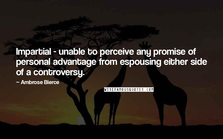 Ambrose Bierce Quotes: Impartial - unable to perceive any promise of personal advantage from espousing either side of a controversy.