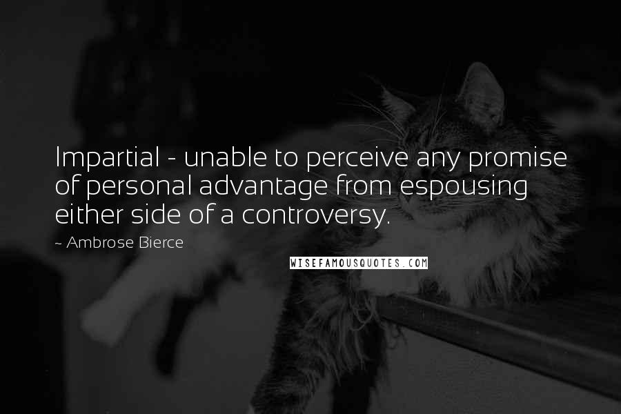 Ambrose Bierce Quotes: Impartial - unable to perceive any promise of personal advantage from espousing either side of a controversy.