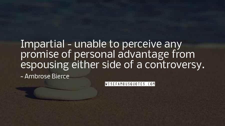 Ambrose Bierce Quotes: Impartial - unable to perceive any promise of personal advantage from espousing either side of a controversy.