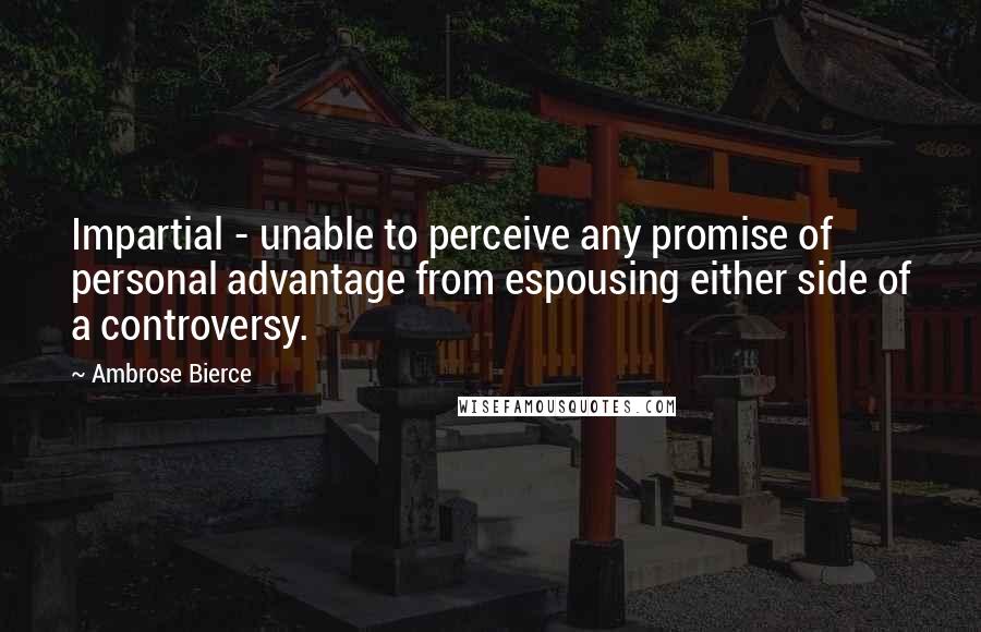 Ambrose Bierce Quotes: Impartial - unable to perceive any promise of personal advantage from espousing either side of a controversy.