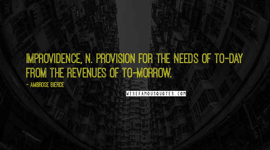 Ambrose Bierce Quotes: IMPROVIDENCE, n. Provision for the needs of to-day from the revenues of to-morrow.