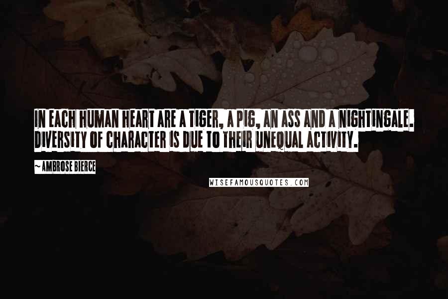 Ambrose Bierce Quotes: In each human heart are a tiger, a pig, an ass and a nightingale. Diversity of character is due to their unequal activity.