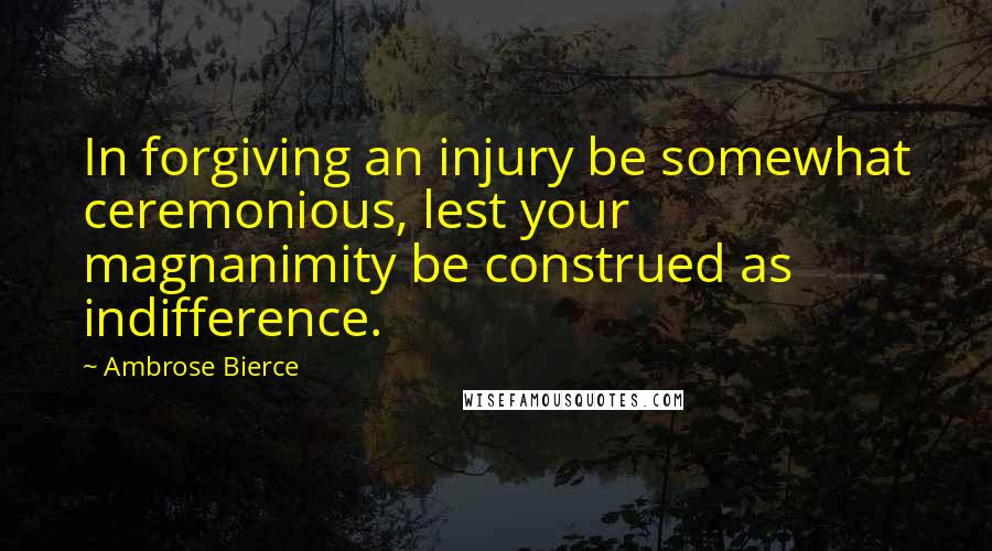 Ambrose Bierce Quotes: In forgiving an injury be somewhat ceremonious, lest your magnanimity be construed as indifference.