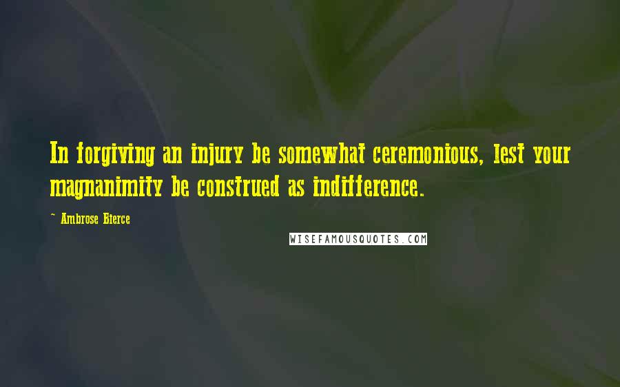 Ambrose Bierce Quotes: In forgiving an injury be somewhat ceremonious, lest your magnanimity be construed as indifference.