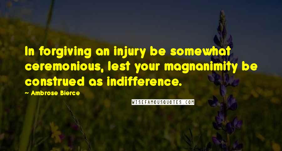 Ambrose Bierce Quotes: In forgiving an injury be somewhat ceremonious, lest your magnanimity be construed as indifference.