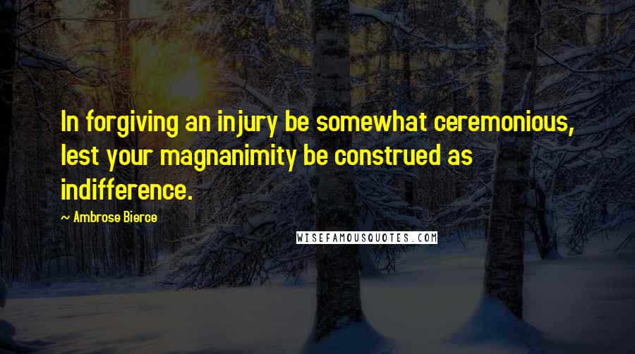 Ambrose Bierce Quotes: In forgiving an injury be somewhat ceremonious, lest your magnanimity be construed as indifference.