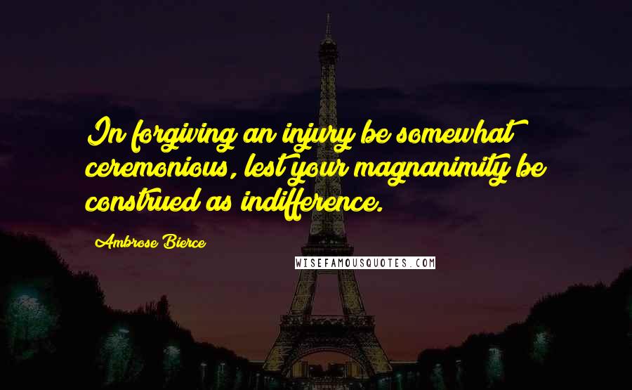 Ambrose Bierce Quotes: In forgiving an injury be somewhat ceremonious, lest your magnanimity be construed as indifference.