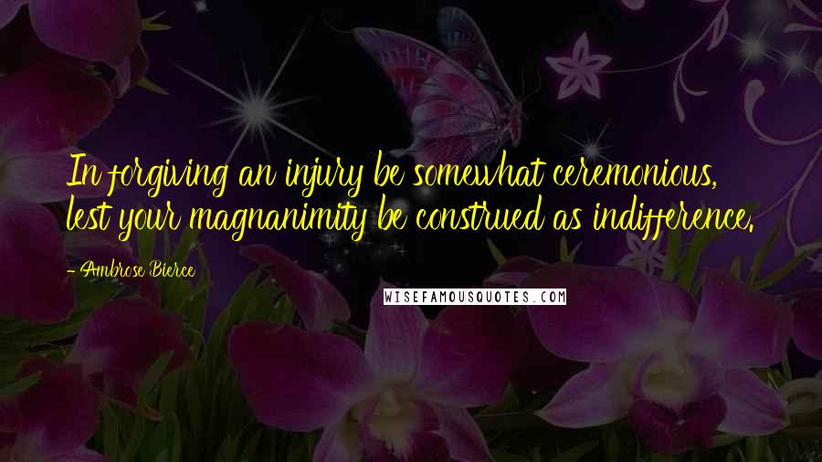 Ambrose Bierce Quotes: In forgiving an injury be somewhat ceremonious, lest your magnanimity be construed as indifference.