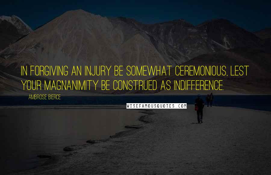 Ambrose Bierce Quotes: In forgiving an injury be somewhat ceremonious, lest your magnanimity be construed as indifference.