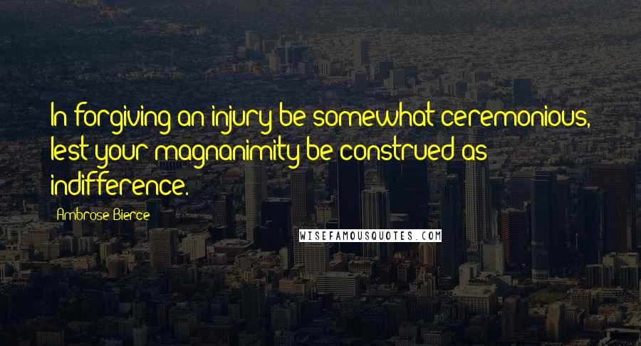 Ambrose Bierce Quotes: In forgiving an injury be somewhat ceremonious, lest your magnanimity be construed as indifference.