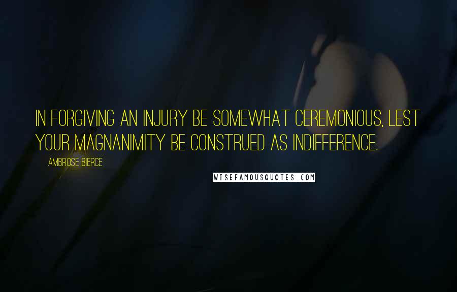 Ambrose Bierce Quotes: In forgiving an injury be somewhat ceremonious, lest your magnanimity be construed as indifference.