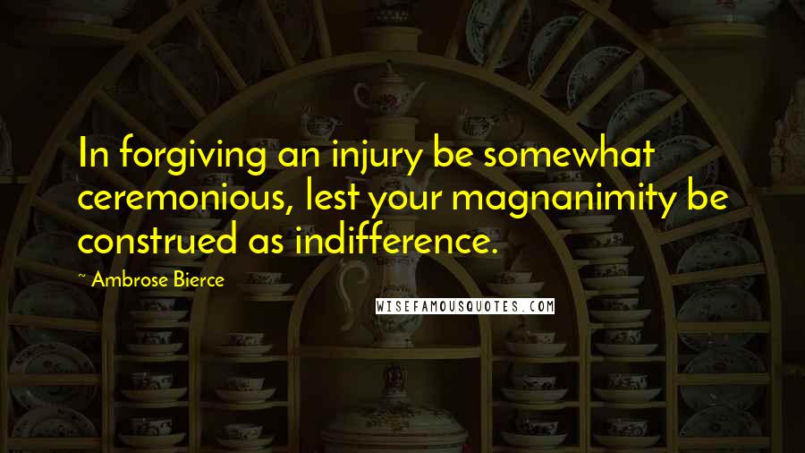 Ambrose Bierce Quotes: In forgiving an injury be somewhat ceremonious, lest your magnanimity be construed as indifference.