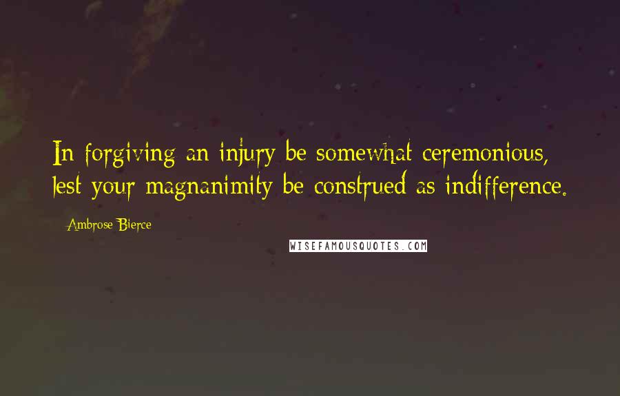 Ambrose Bierce Quotes: In forgiving an injury be somewhat ceremonious, lest your magnanimity be construed as indifference.