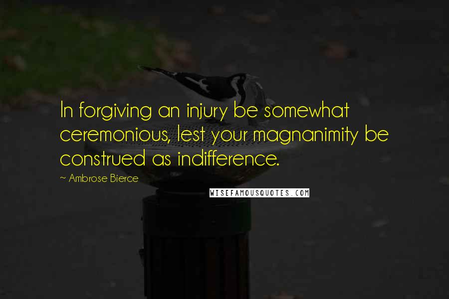 Ambrose Bierce Quotes: In forgiving an injury be somewhat ceremonious, lest your magnanimity be construed as indifference.