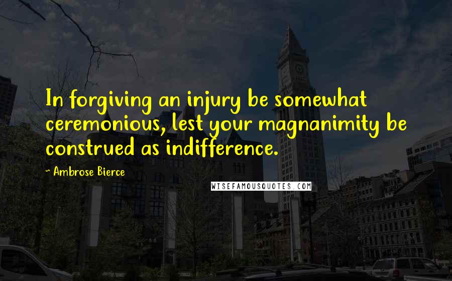 Ambrose Bierce Quotes: In forgiving an injury be somewhat ceremonious, lest your magnanimity be construed as indifference.