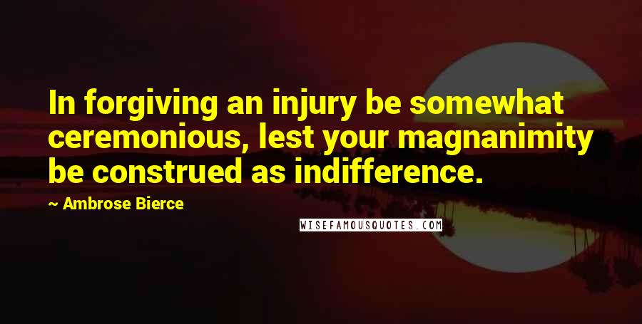 Ambrose Bierce Quotes: In forgiving an injury be somewhat ceremonious, lest your magnanimity be construed as indifference.