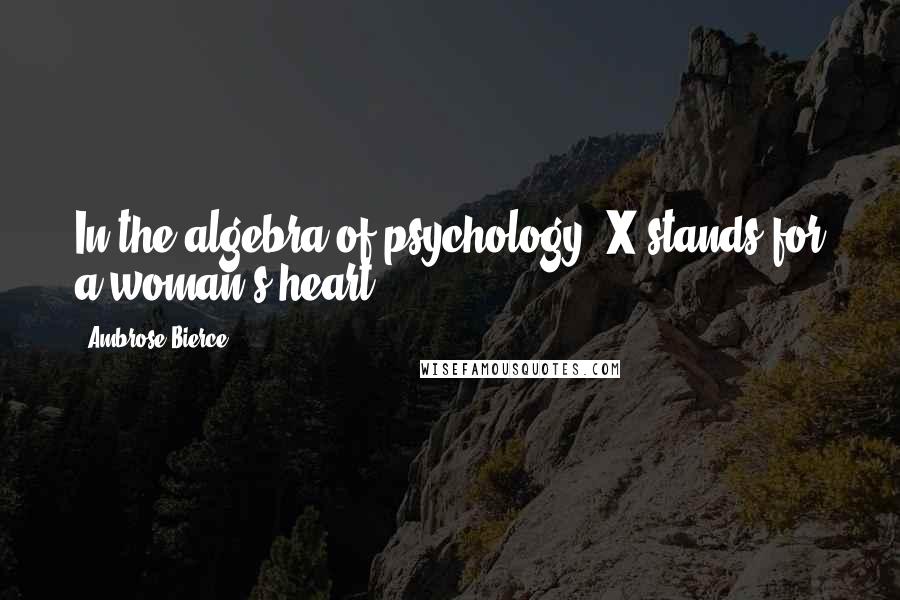 Ambrose Bierce Quotes: In the algebra of psychology, X stands for a woman's heart.