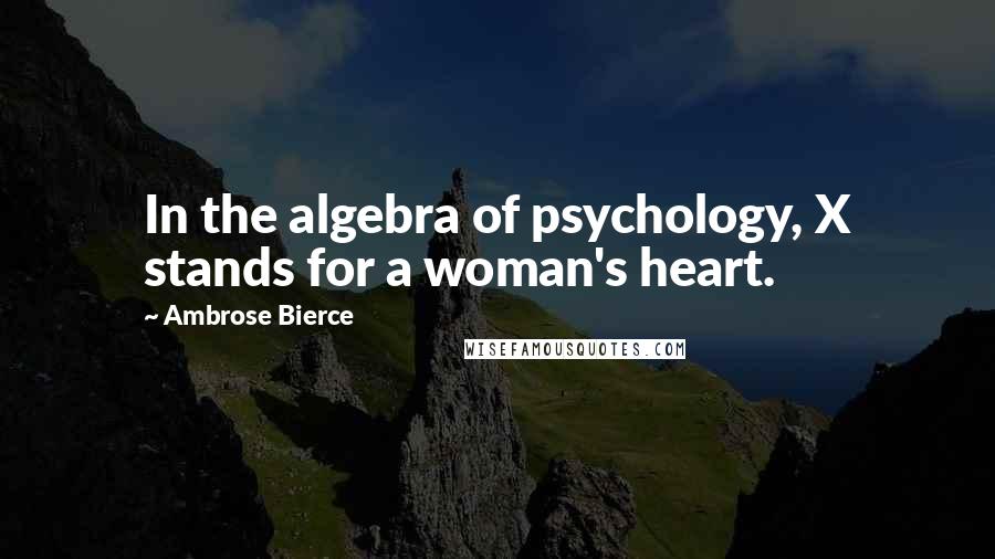 Ambrose Bierce Quotes: In the algebra of psychology, X stands for a woman's heart.