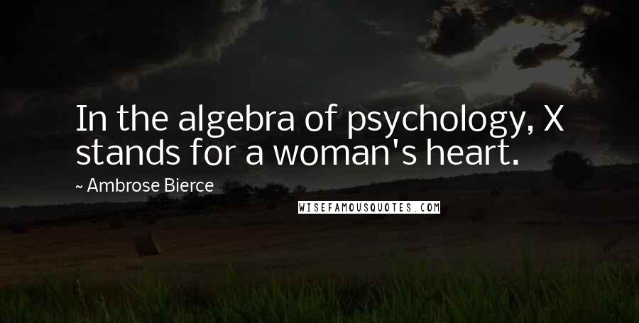 Ambrose Bierce Quotes: In the algebra of psychology, X stands for a woman's heart.