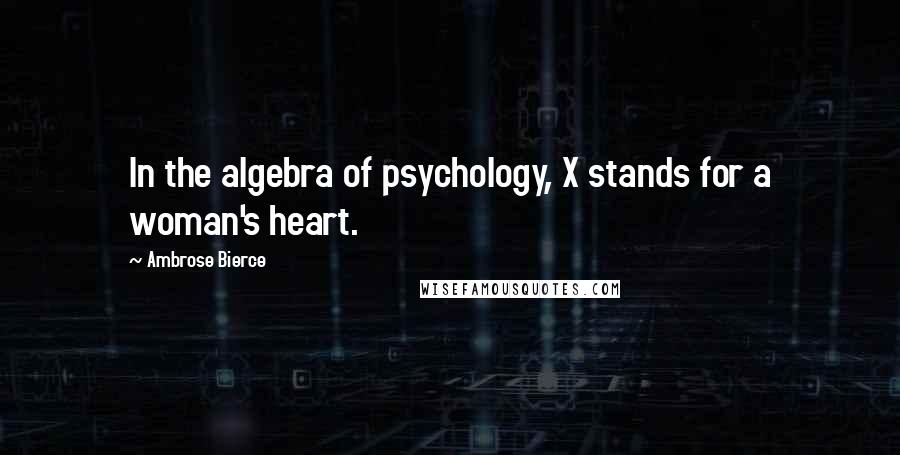 Ambrose Bierce Quotes: In the algebra of psychology, X stands for a woman's heart.