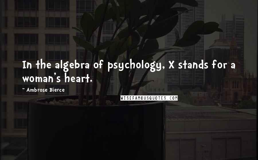 Ambrose Bierce Quotes: In the algebra of psychology, X stands for a woman's heart.